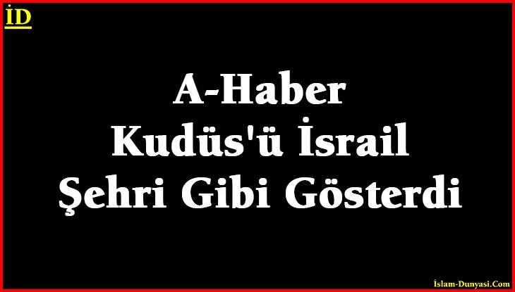 A Haber, Kudüs’ü İsrail Şehri Gibi Gösterdi