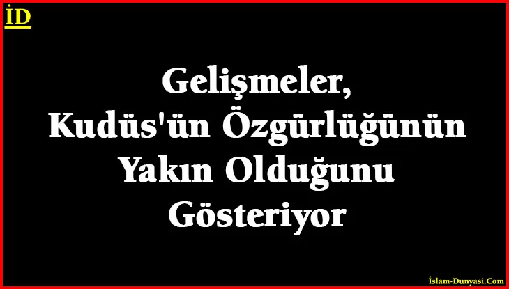 Gelişmeler, Kudüs’ün Özgürlüğünün Yakın Olduğunu Gösteriyor