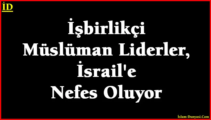 İşbirlikçi Müslüman Liderler, İsrail’e Nefes Oluyor