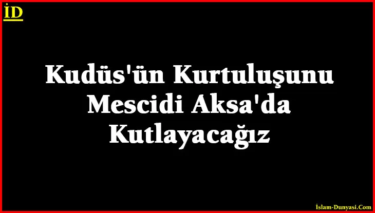 Kudüs’ün Kurtuluşunu Mescidi Aksa’da Kutlayacağız