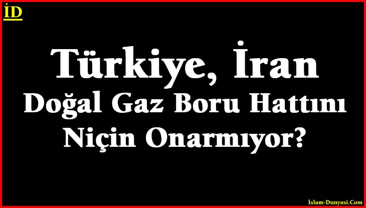 Türkiye, İran Doğal Gaz Boru Hattını Niçin Onarmıyor?