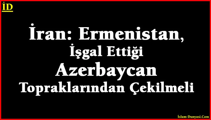 İran: Ermenistan, İşgal Ettiği Azerbaycan Topraklarından Çekilmeli