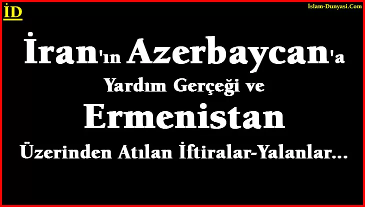 İran’ın Azerbaycan’a Yardım Gerçeği ve Ermenistan Yalanları…