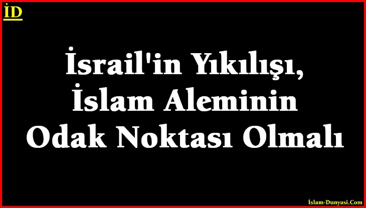 İsrail’in Yıkılışı, İslam Aleminin Odan Noktası Olmalı