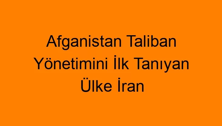 Afganistan Taliban Yönetimini İlk Tanıyan Ülke İran