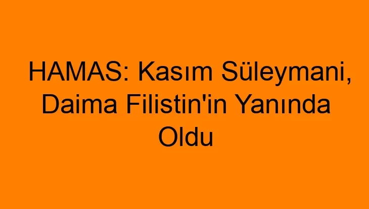 HAMAS: Kasım Süleymani, Daima Filistin’in Yanında Oldu