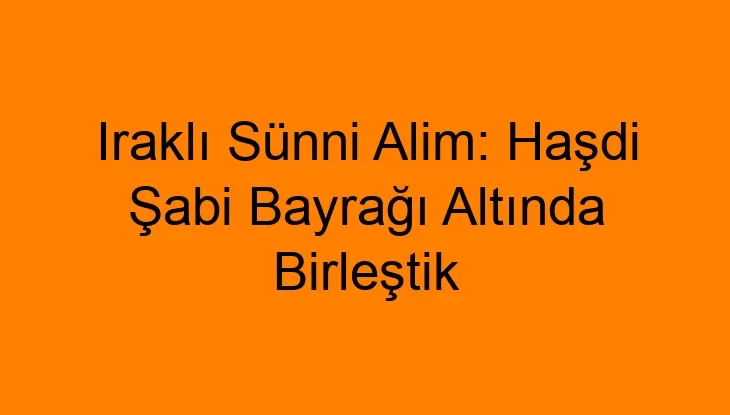 Iraklı Sünni Alim: Haşdi Şabi Bayrağı Altında Birleştik