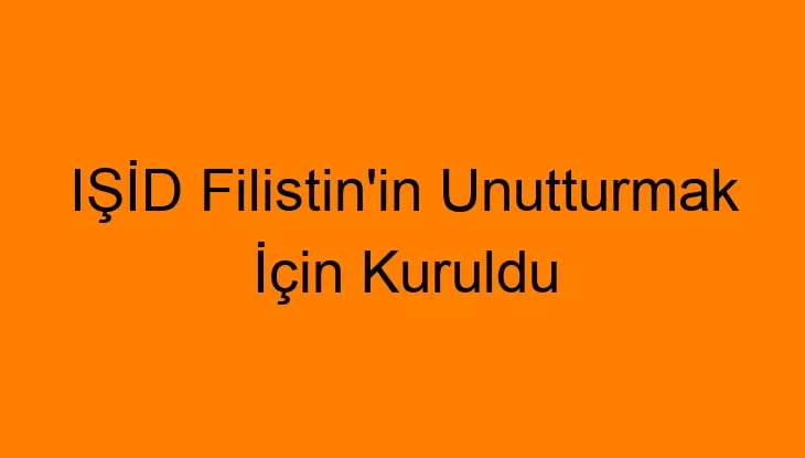 IŞİD Filistin’i Unutturmak İçin Kuruldu