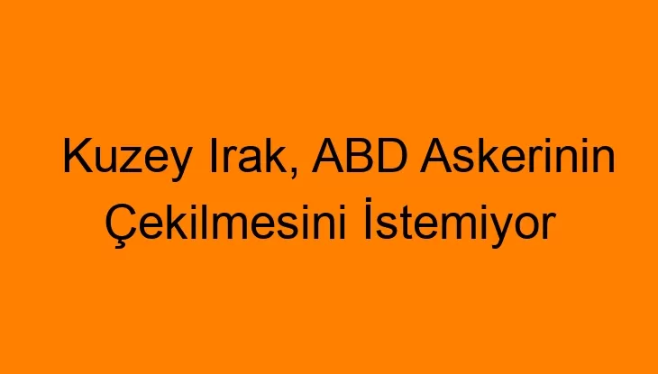 Kuzey Irak, ABD Askerinin Çekilmesini İstemiyor