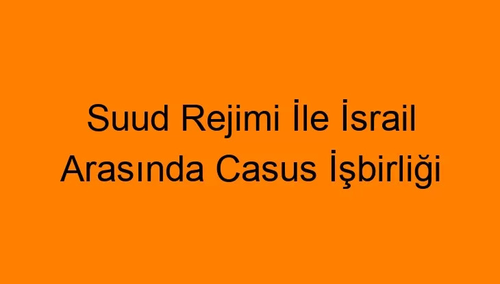 Suud Rejimi İle İsrail Arasında Casus İşbirliği