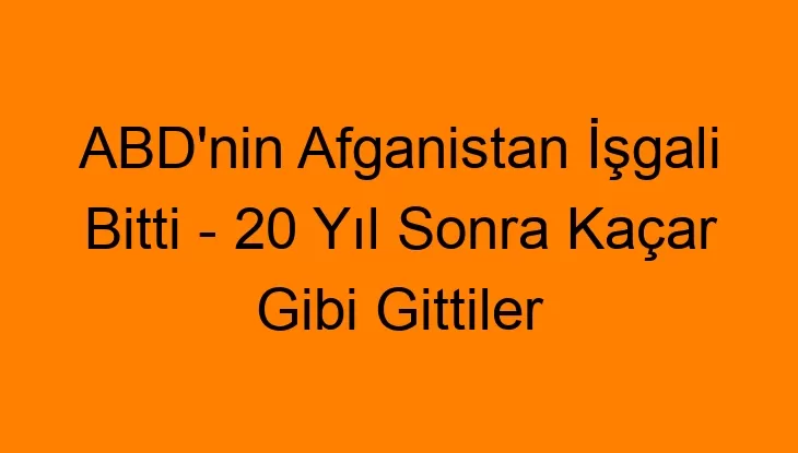 ABD’nin Afganistan İşgali Bitti – 20 Yıl Sonra Kaçar Gibi Gittiler