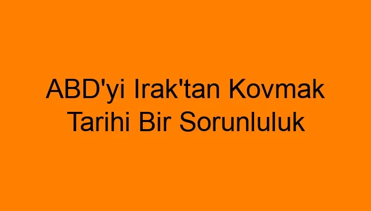 ABD’yi Irak’tan Kovmak Tarihi Bir Sorunluluk