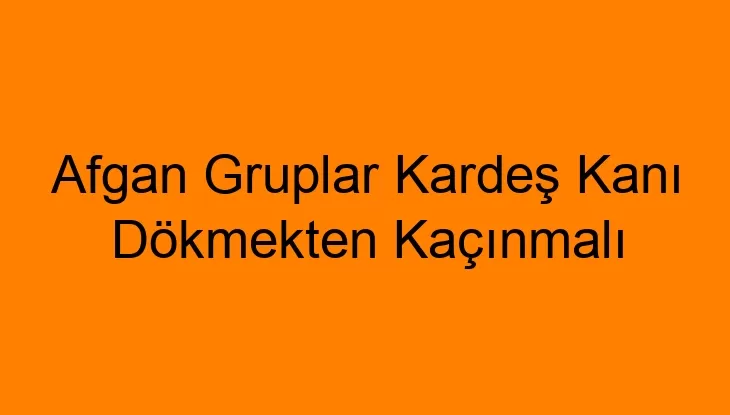 Afgan Gruplar Kardeş Kanı Dökmekten Kaçınmalı