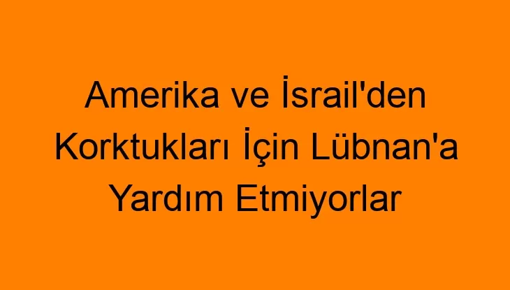 Amerika ve İsrail’den Korktukları İçin Lübnan’a Yardım Etmiyorlar