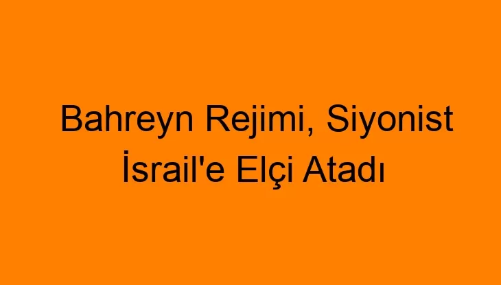 Bahreyn Rejimi, Siyonist İsrail’e Elçi Atadı