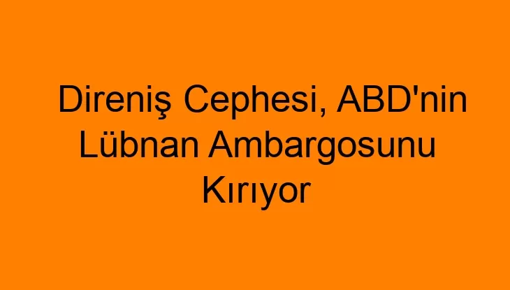 Direniş Cephesi, ABD’nin Lübnan Ambargosunu Kırıyor