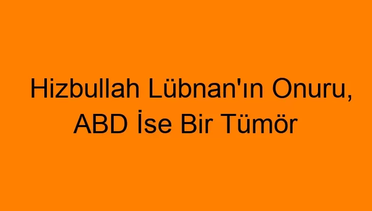 Hizbullah Lübnan’ın Onuru, ABD İse Bir Tümör