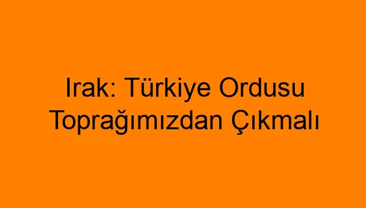 Irak: Türkiye Ordusu Toprağımızdan Çıkmalı