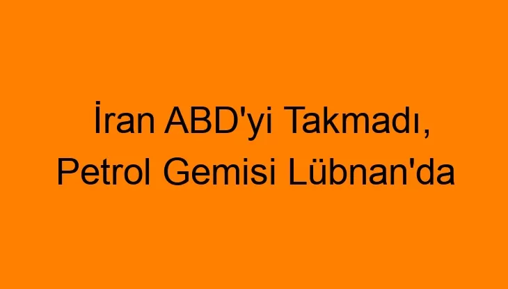 İran ABD’yi Takmadı, Petrol Gemisi Lübnan’da