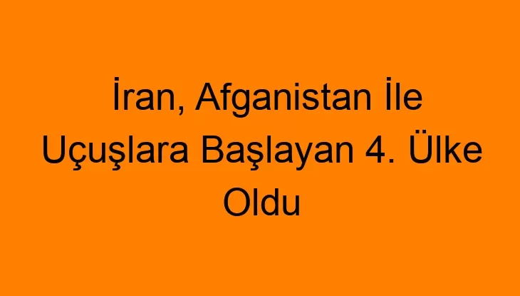 İran, Afganistan İle Uçuşlara Başlayan 4. Ülke Oldu