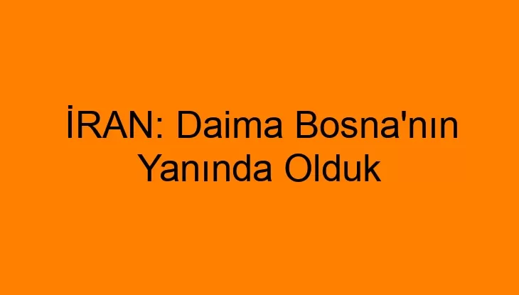 İRAN: Daima Bosna’nın Yanında Olduk