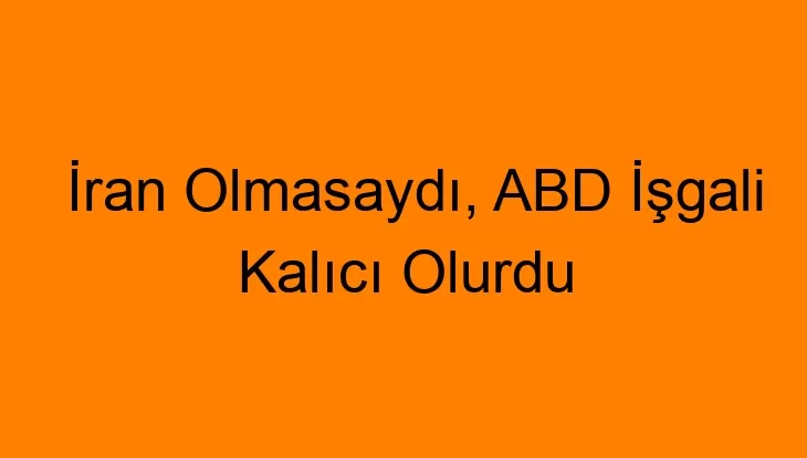 İran Olmasaydı, ABD İşgali Kalıcı Olurdu