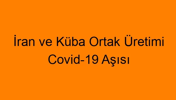 İran ve Küba Ortak Üretimi Covid-19 Aşısı