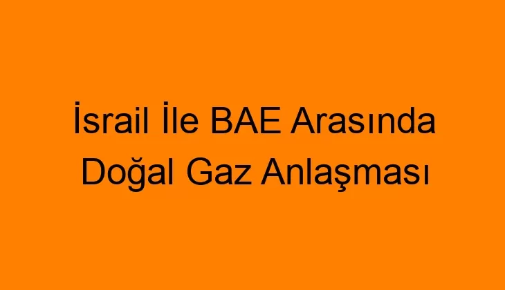 İsrail İle BAE Arasında Doğal Gaz Anlaşması