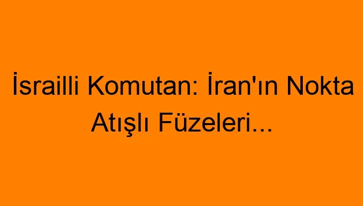 İsrailli Komutan: İran’ın Nokta Atışlı Füzeleri…