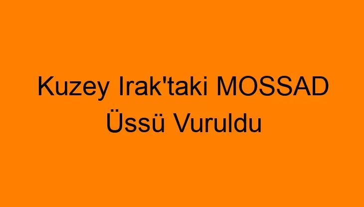 Kuzey Irak’taki MOSSAD Üssü Vuruldu