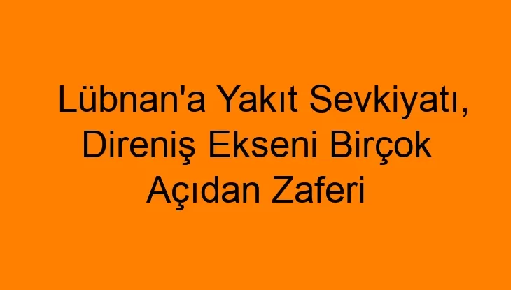 Lübnan’a Yakıt Sevkiyatı, Direniş Ekseni Birçok Açıdan Zaferi