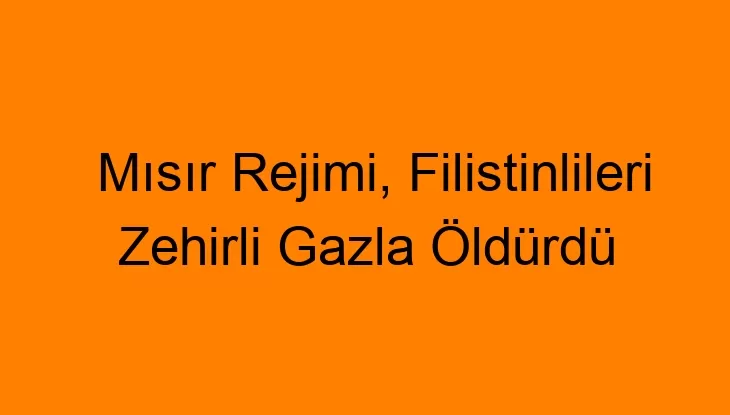 Mısır Rejimi, Filistinlileri Zehirli Gazla Öldürdü