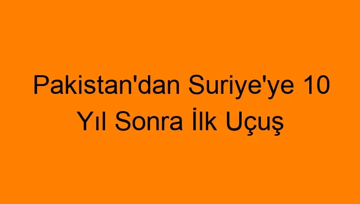 Pakistan’dan Suriye’ye 10 Yıl Sonra İlk Uçuş