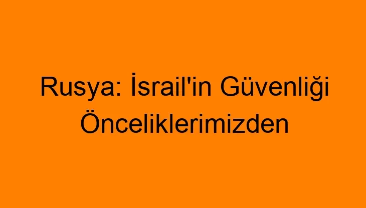 Rusya: İsrail’in Güvenliği Önceliklerimizden…