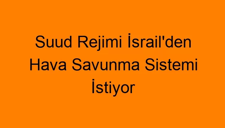 Suud Rejimi İsrail’den Hava Savunma Sistemi İstiyor