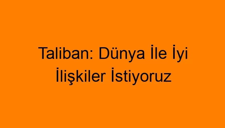 Taliban: Dünya İle İyi İlişkiler İstiyoruz