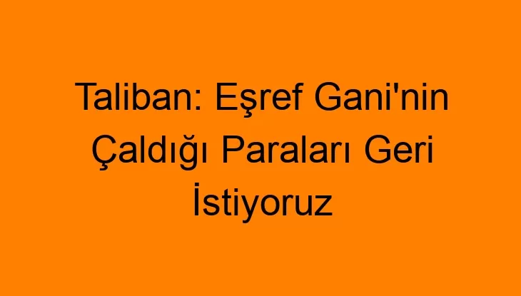 Taliban: Eşref Gani’nin Çaldığı Paraları Geri İstiyoruz