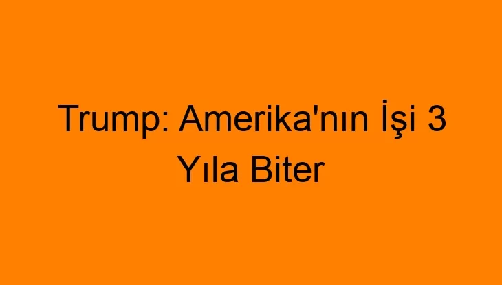 Trump: Amerika’nın İşi 3 Yıla Biter