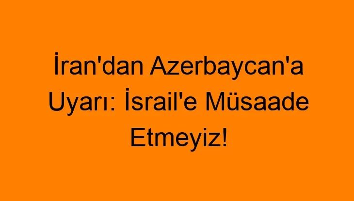 İran’dan Azerbaycan’a Uyarı: İsrail’e Müsaade Etmeyiz!