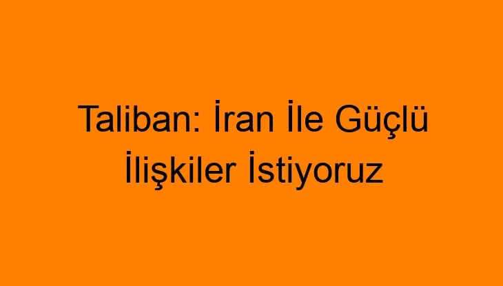 Taliban: İran İle Güçlü İlişkiler İstiyoruz