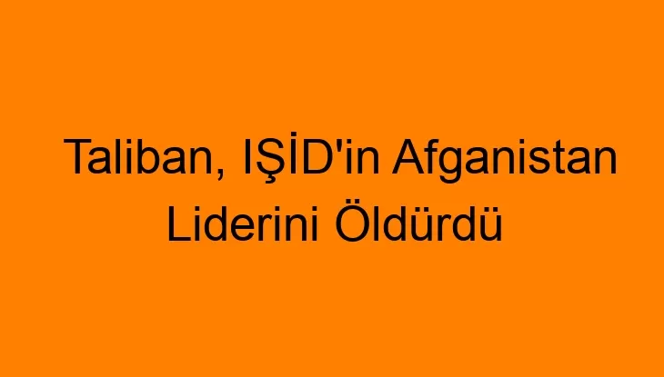 Taliban, IŞİD’in Afganistan Liderini Öldürdü