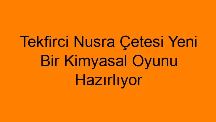 Tekfirci Nusra Çetesi Yeni Bir Kimyasal Oyunu Hazırlıyor