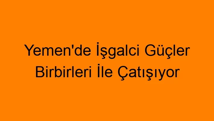 Yemen’de İşgalci Güçler Birbirleri İle Çatışıyor