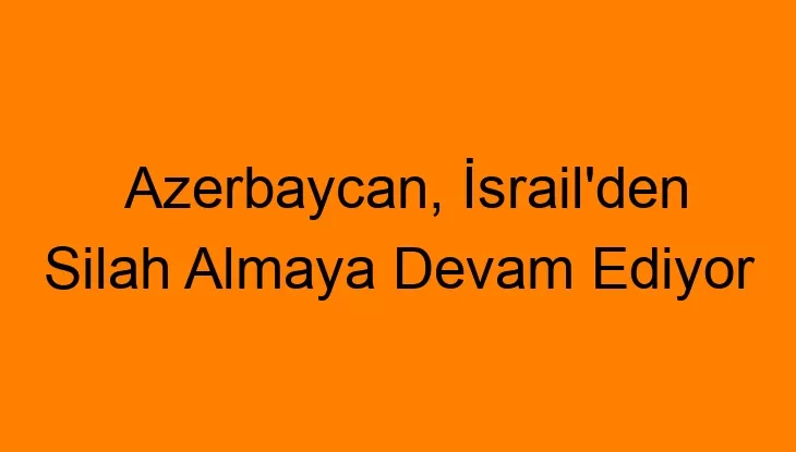 Azerbaycan, İsrail’den Silah Almaya Devam Ediyor