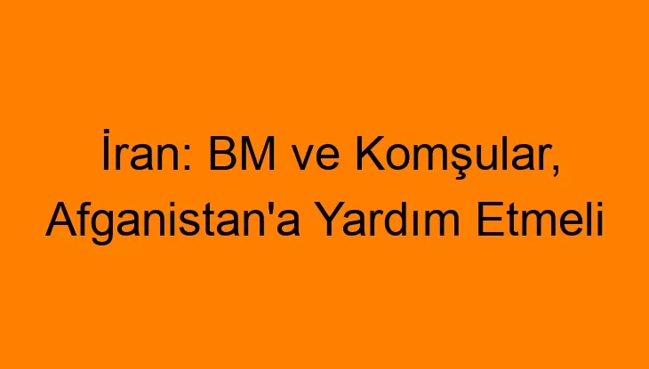 İran: BM ve Komşular, Afganistan’a Yardım Etmeli