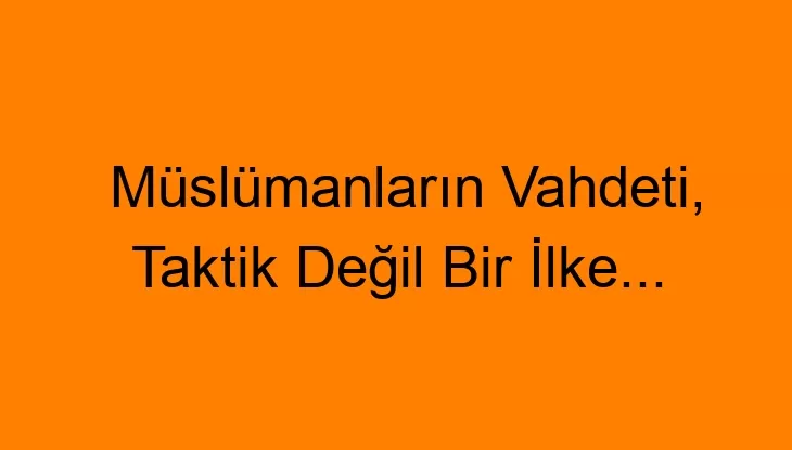 Müslümanların Vahdeti, Taktik Değil Bir İlke…