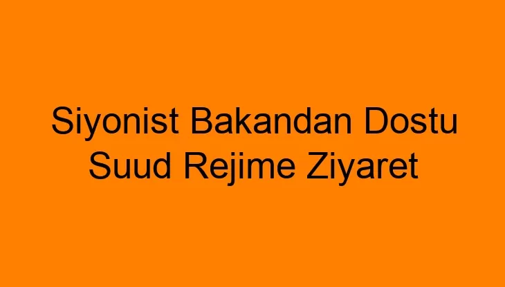 Siyonist Bakandan Dostu Suud Rejime Ziyaret