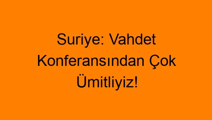 Suriye: Vahdet Konferansından Çok Ümitliyiz!