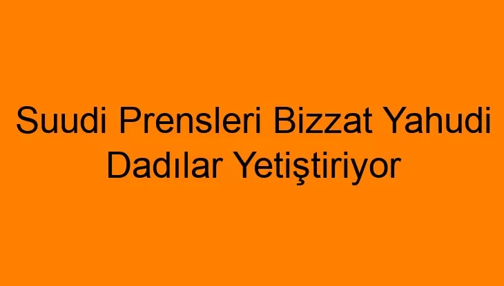 Suudi Prensleri Bizzat Yahudi Dadılar Yetiştiriyor