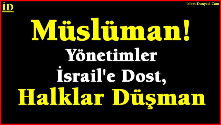 Müslüman! Yönetimler İsrail’e Dost, Halklar Düşman